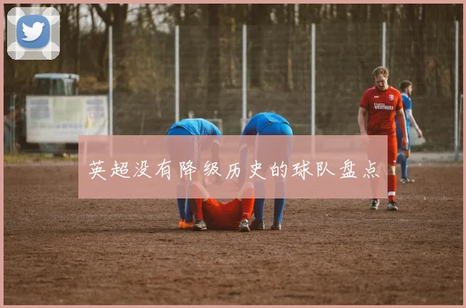 英超没有降级历史的球队盘点