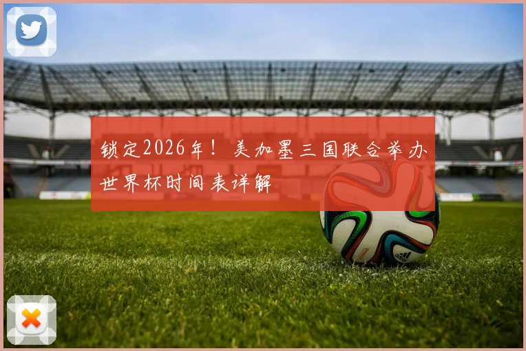 锁定2026年！美加墨三国联合举办世界杯时间表详解