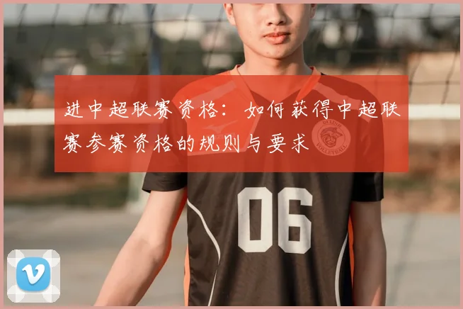 进中超联赛资格:如何获得中超联赛参赛资格的规则与要求