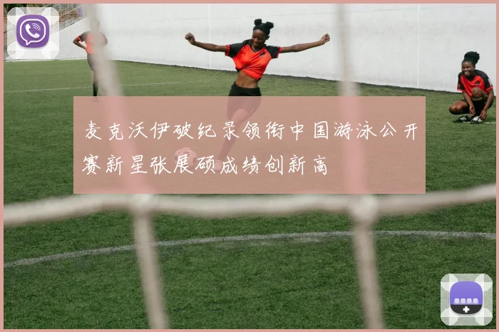 麦克沃伊破纪录领衔中国游泳公开赛新星张展硕成绩创新高