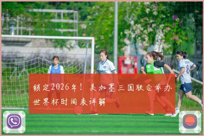 锁定2026年！美加墨三国联合举办世界杯时间表详解