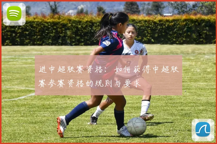 进中超联赛资格：如何获得中超联赛参赛资格的规则与要求