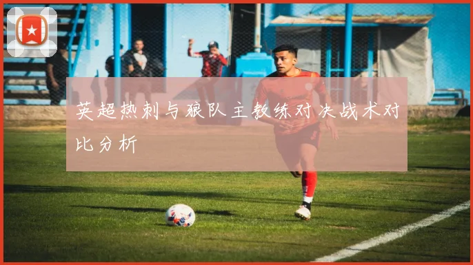 英超热刺与狼队主教练对决战术对比分析