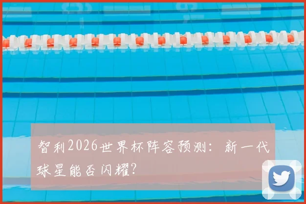 智利2026世界杯阵容预测：新一代球星能否闪耀？