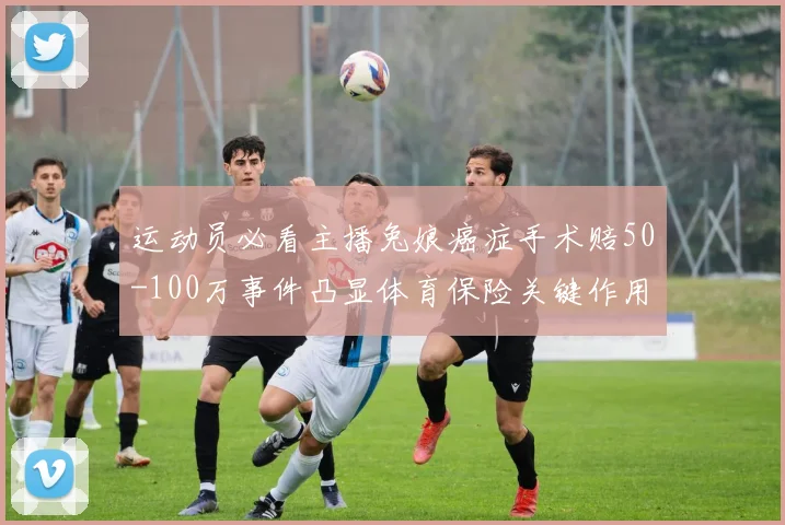 运动员必看主播兔娘癌症手术赔50-100万事件凸显体育保险关键作用